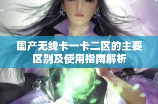 國產(chǎn)無線卡一卡二區(qū)的主要區(qū)別及使用指南解析