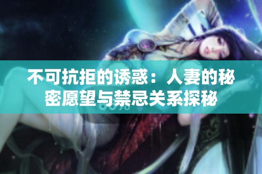 不可抗拒的誘惑：人妻的秘密愿望與禁忌關系探秘