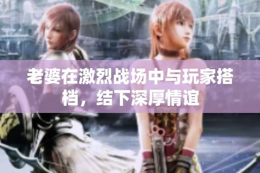 老婆在激烈戰(zhàn)場中與玩家搭檔，結(jié)下深厚情誼
