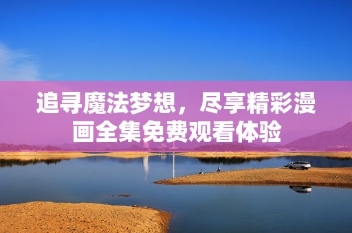 追尋魔法夢(mèng)想，盡享精彩漫畫全集免費(fèi)觀看體驗(yàn)