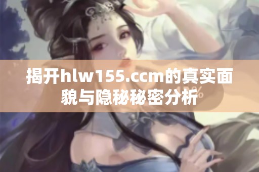 揭開hlw155.ccm的真實面貌與隱秘秘密分析