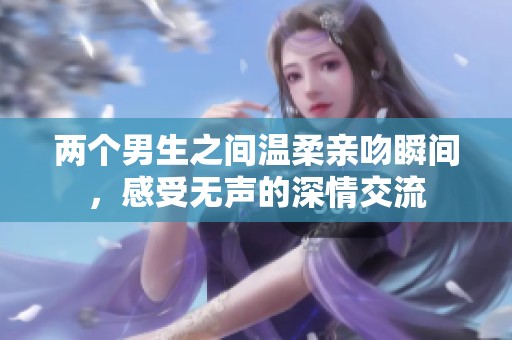 兩個(gè)男生之間溫柔親吻瞬間,感受無聲的深情交流 兩個(gè)男生之間溫柔親吻瞬間,感受無聲的深情交流