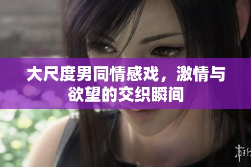 大尺度男同情感戲，激情與欲望的交織瞬間