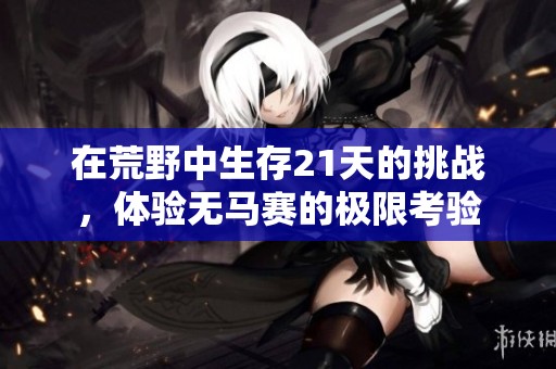 在荒野中生存21天的挑戰(zhàn)，體驗(yàn)無(wú)馬賽的極限考驗(yàn)