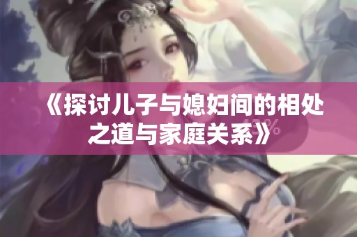 《探討兒子與媳婦間的相處之道與家庭關(guān)系》