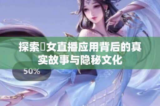 探索祼女直播應(yīng)用背后的真實故事與隱秘文化