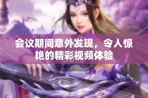 會(huì)議期間意外發(fā)現(xiàn)，令人驚艷的精彩視頻體驗(yàn)