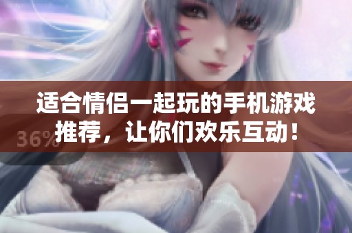 適合情侶一起玩的手機(jī)游戲推薦，讓你們歡樂互動(dòng)！