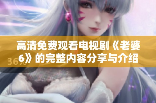 高清免費觀看電視劇《老婆6》的完整內(nèi)容分享與介紹