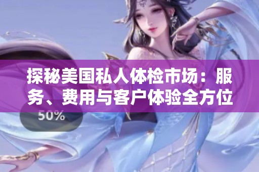探秘美國私人體檢市場：服務(wù)、費(fèi)用與客戶體驗(yàn)全方位解析