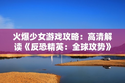 火爆少女游戲攻略：高清解讀《反恐精英：全球攻勢》精彩瞬間
