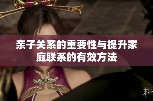 親子關(guān)系的重要性與提升家庭聯(lián)系的有效方法