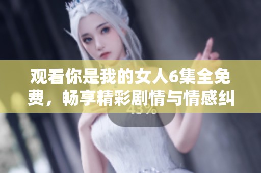 觀看你是我的女人6集全免費(fèi)，暢享精彩劇情與情感糾葛