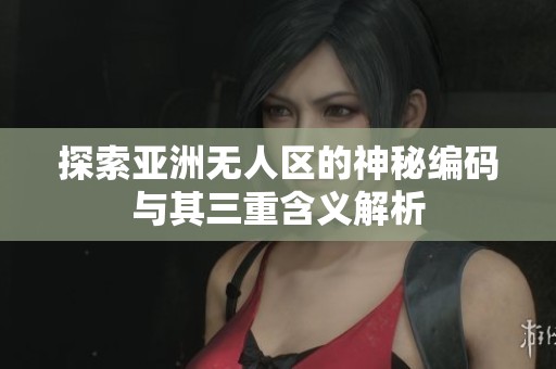 探索亞洲無人區(qū)的神秘編碼與其三重含義解析