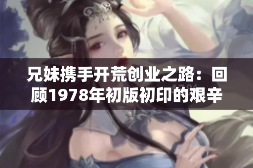 兄妹攜手開(kāi)荒創(chuàng)業(yè)之路：回顧1978年初版初印的艱辛歷程