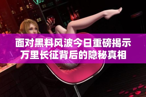 面對黑料風(fēng)波今日重磅揭示萬里長征背后的隱秘真相