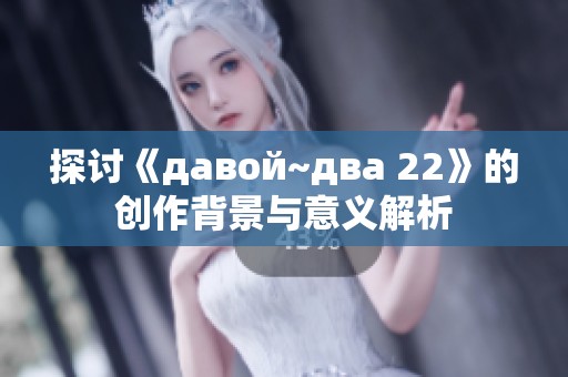 探討《давой~два 22》的創(chuàng)作背景與意義解析