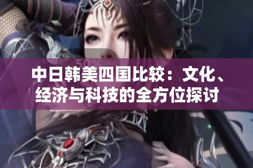 中日韓美四國比較：文化、經(jīng)濟(jì)與科技的全方位探討