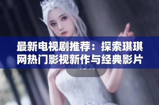 最新電視劇推薦：探索琪琪網(wǎng)熱門影視新作與經(jīng)典影片