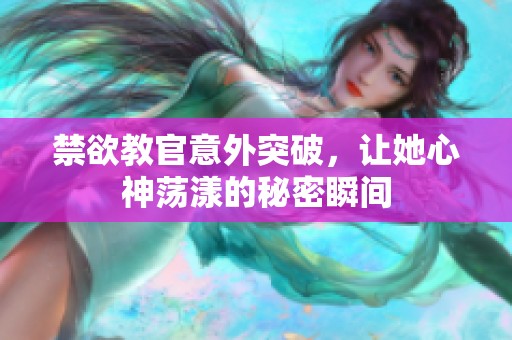 禁欲教官意外突破，讓她心神蕩漾的秘密瞬間