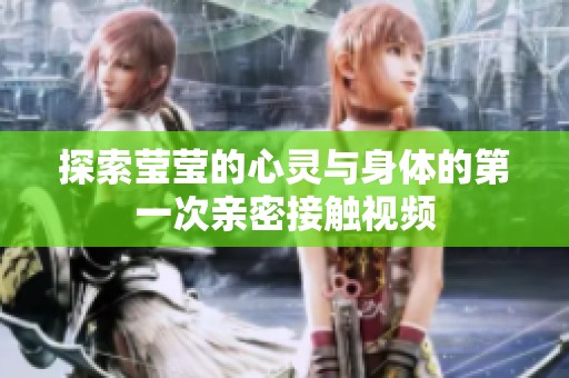探索瑩瑩的心靈與身體的第一次親密接觸視頻