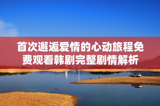 首次邂逅愛情的心動旅程免費(fèi)觀看韓劇完整劇情解析