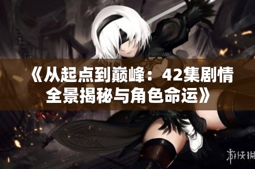 《從起點(diǎn)到巔峰：42集劇情全景揭秘與角色命運(yùn)》