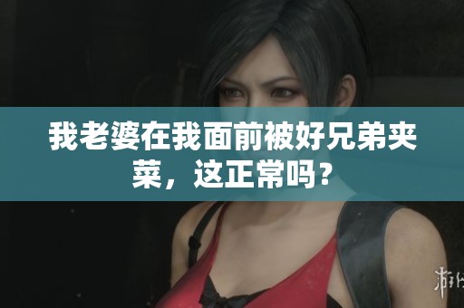 我老婆在我面前被好兄弟夾菜，這正常嗎？