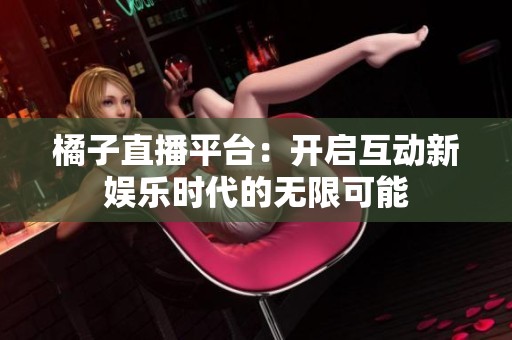 橘子直播平臺：開啟互動新娛樂時代的無限可能