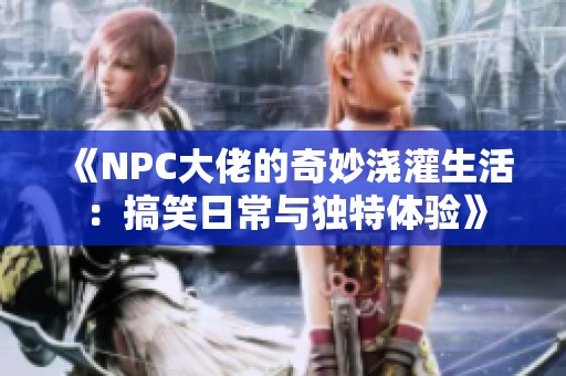 《NPC大佬的奇妙澆灌生活：搞笑日常與獨特體驗》