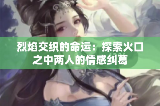 烈焰交織的命運：探索火口之中兩人的情感糾葛