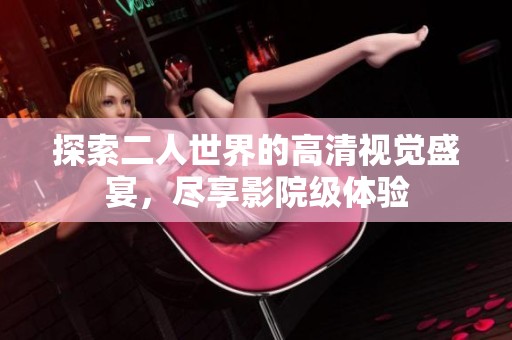 探索二人世界的高清視覺(jué)盛宴，盡享影院級(jí)體驗(yàn)