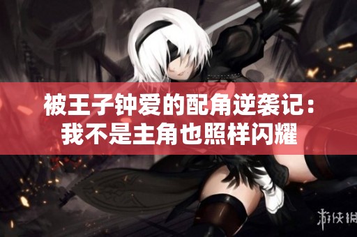 被王子鐘愛的配角逆襲記：我不是主角也照樣閃耀