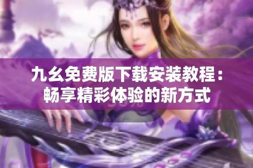 九幺免費版下載安裝教程：暢享精彩體驗的新方式