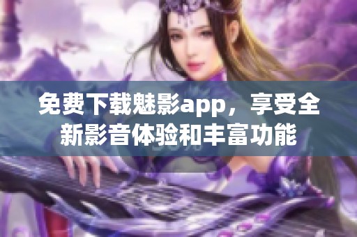 免費(fèi)下載魅影app，享受全新影音體驗(yàn)和豐富功能