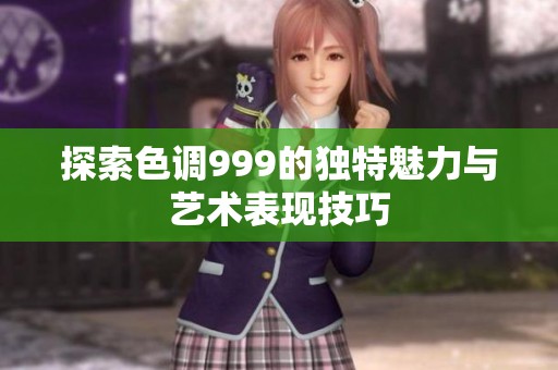 探索色調(diào)999的獨(dú)特魅力與藝術(shù)表現(xiàn)技巧
