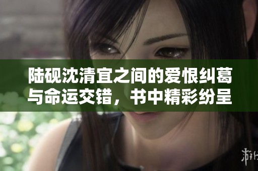 陸硯沈清宜之間的愛恨糾葛與命運(yùn)交錯(cuò)，書中精彩紛呈