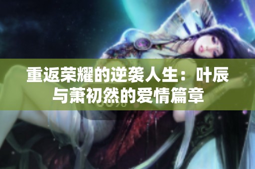 重返榮耀的逆襲人生：葉辰與蕭初然的愛情篇章
