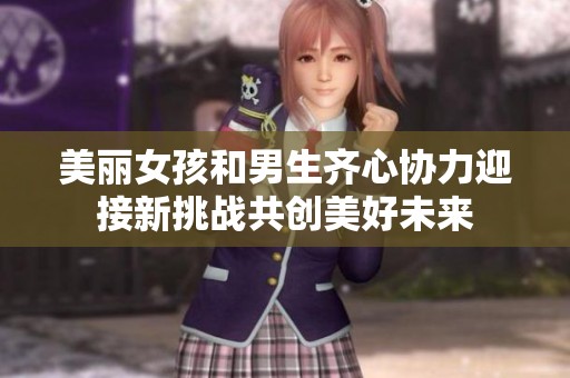 美麗女孩和男生齊心協(xié)力迎接新挑戰(zhàn)共創(chuàng)美好未來