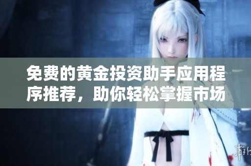 免費(fèi)的黃金投資助手應(yīng)用程序推薦，助你輕松掌握市場(chǎng)動(dòng)態(tài)