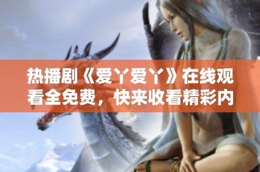 熱播劇《愛(ài)丫愛(ài)丫》在線觀看全免費(fèi)，快來(lái)收看精彩內(nèi)容！