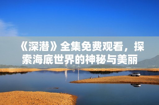 《深潛》全集免費(fèi)觀看，探索海底世界的神秘與美麗