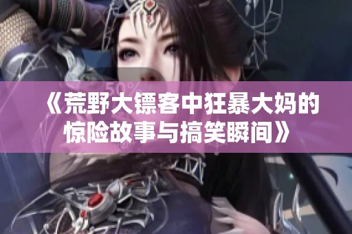 《荒野大鏢客中狂暴大媽的驚險故事與搞笑瞬間》