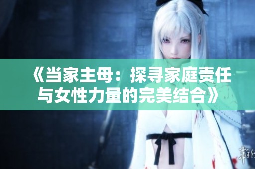 《當(dāng)家主母：探尋家庭責(zé)任與女性力量的完美結(jié)合》