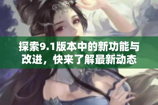 探索9.1版本中的新功能與改進(jìn)，快來了解最新動態(tài)