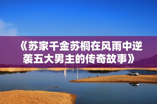 《蘇家千金蘇桐在風(fēng)雨中逆襲五大男主的傳奇故事》