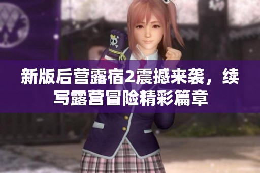 新版后營(yíng)露宿2震撼來襲，續(xù)寫露營(yíng)冒險(xiǎn)精彩篇章