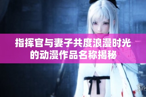 指揮官與妻子共度浪漫時光的動漫作品名稱揭秘