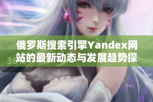 俄羅斯搜索引擎Yandex網(wǎng)站的最新動態(tài)與發(fā)展趨勢探討 俄羅斯搜索引擎Yandex網(wǎng)站的最新動態(tài)與發(fā)展趨勢探討