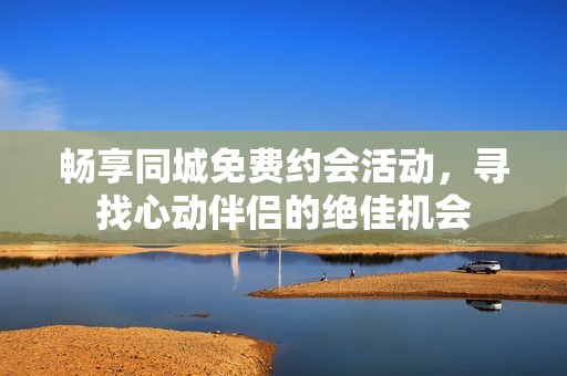 暢享同城免費(fèi)約會(huì)活動(dòng)，尋找心動(dòng)伴侶的絕佳機(jī)會(huì)